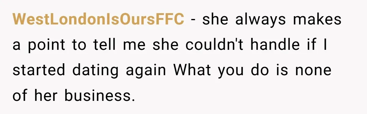 WestLondonIsOursFFC − she always makes a point to tell me she couldn't handle if I started dating again What you do is none of her business.