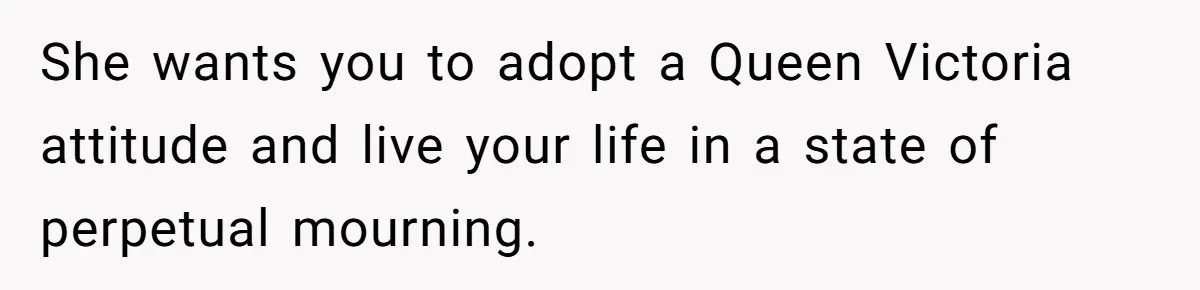 She wants you to adopt a Queen Victoria attitude and live your life in a state of perpetual mourning.