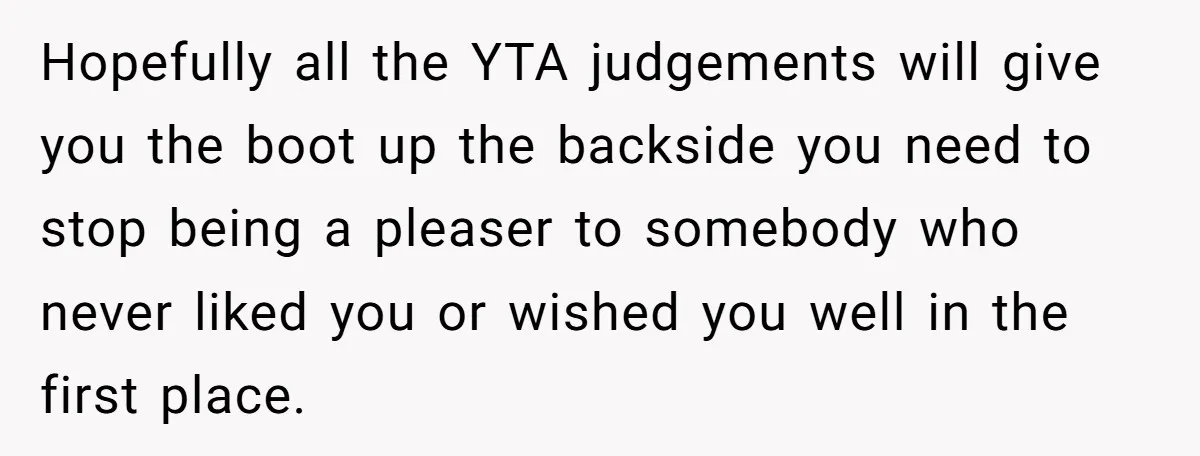 Hopefully all the YTA judgements will give you the boot up the backside you need to stop being a pleaser to somebody who never liked you or wished you well...