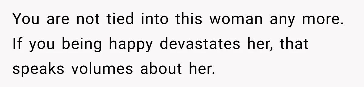 You are not tied into this woman any more. If you being happy devastates her, that speaks volumes about her.