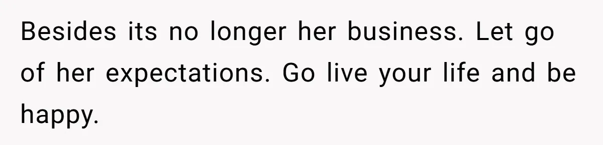 Besides its no longer her business. Let go of her expectations. Go live your life and be happy.