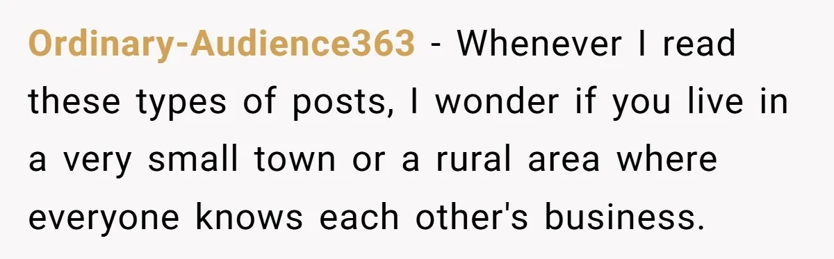 Ordinary-Audience363 − Whenever I read these types of posts, I wonder if you live in a very small town or a rural area where everyone knows each other's business.