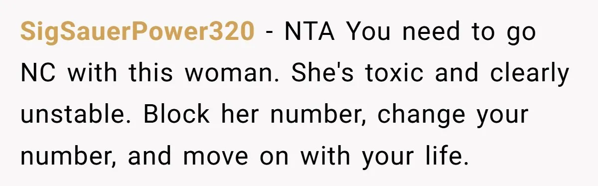 SigSauerPower320 − NTA You need to go NC with this woman. She's toxic and clearly unstable. Block her number, change your number, and move on with your life.