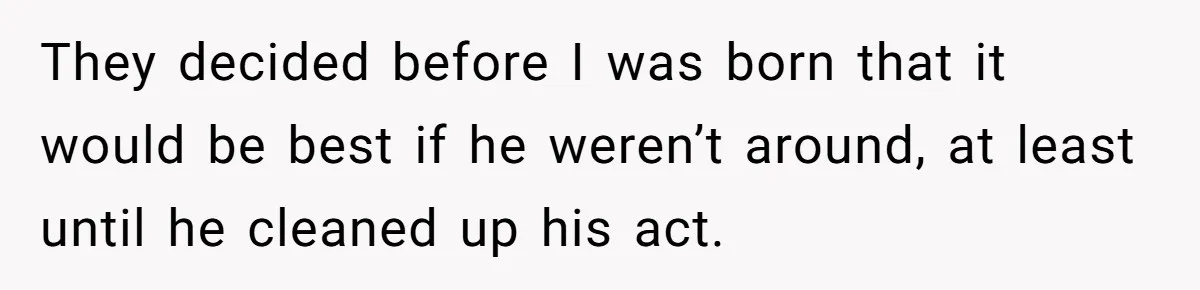 They decided before I was born that it would be best if he weren’t around, at least until he cleaned up his act.
