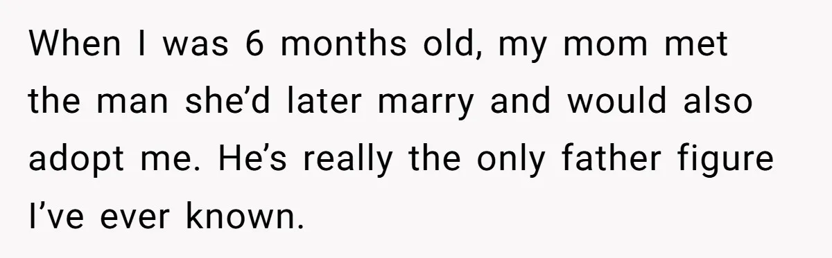 When I was 6 months old, my mom met the man she’d later marry and would also adopt me. He’s really the only father figure I’ve ever known.