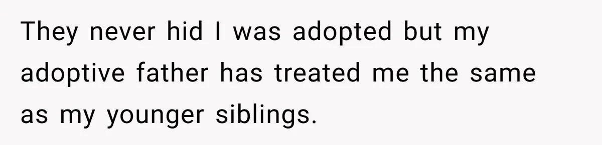 They never hid I was adopted but my adoptive father has treated me the same as my younger siblings.