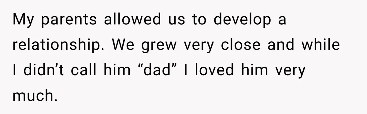 My parents allowed us to develop a relationship. We grew very close and while I didn’t call him “dad” I loved him very much.