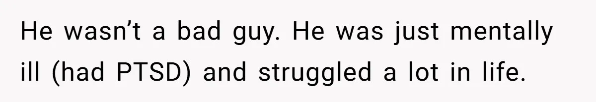 He wasn’t a bad guy. He was just mentally ill (had PTSD) and struggled a lot in life.