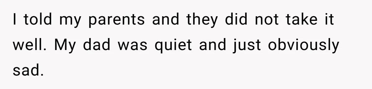 I told my parents and they did not take it well. My dad was quiet and just obviously sad.