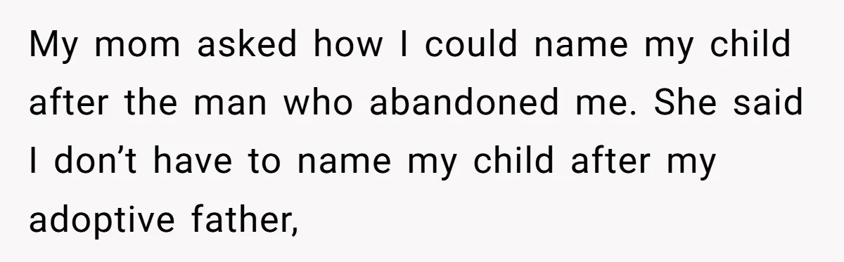 My mom asked how I could name my child after the man who abandoned me. She said I don’t have to name my child after my adoptive father,