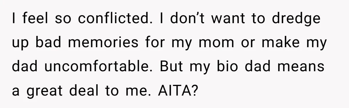I feel so conflicted. I don’t want to dredge up bad memories for my mom or make my dad uncomfortable. But my bio dad means a great deal to me....