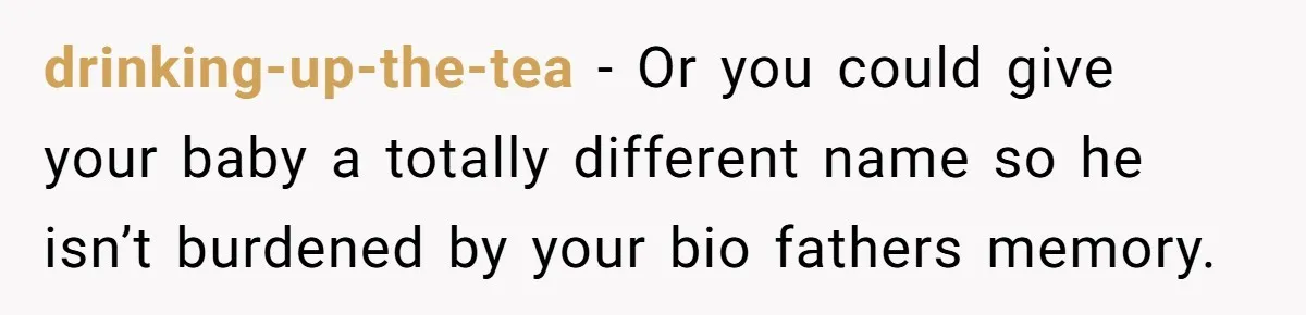 drinking-up-the-tea − Or you could give your baby a totally different name so he isn’t burdened by your bio fathers memory.