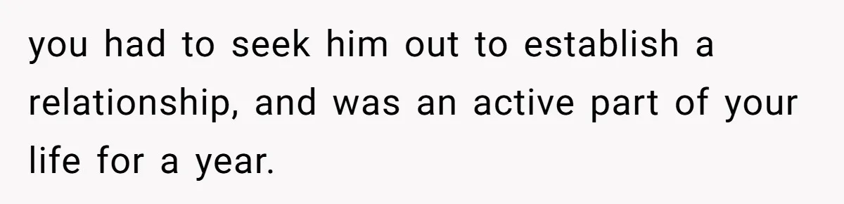 you had to seek him out to establish a relationship, and was an active part of your life for a year.