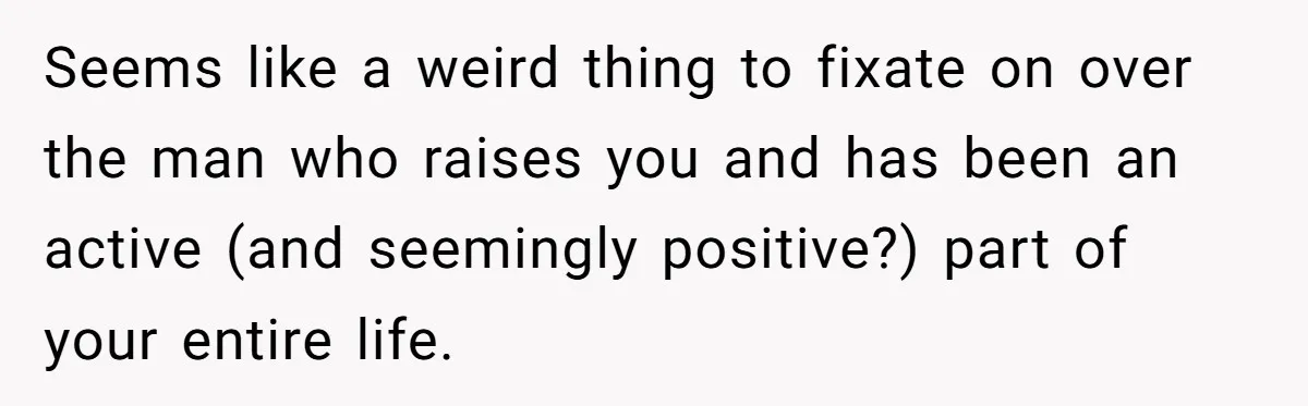 Seems like a weird thing to fixate on over the man who raises you and has been an active (and seemingly positive?) part of your entire life.