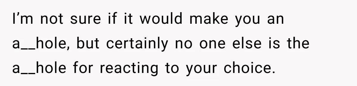 I’m not sure if it would make you an a__hole, but certainly no one else is the a__hole for reacting to your choice.
