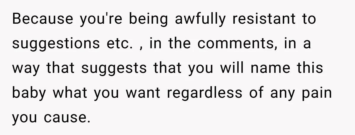 Because you're being awfully resistant to suggestions etc. , in the comments, in a way that suggests that you will name this baby what you want regardless of any pain...