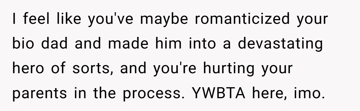 I feel like you've maybe romanticized your bio dad and made him into a devastating hero of sorts, and you're hurting your parents in the process. YWBTA here, imo.