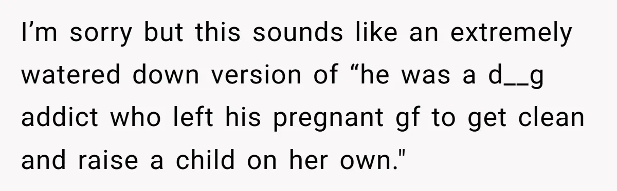 I’m sorry but this sounds like an extremely watered down version of “he was a d__g addict who left his pregnant gf to get clean and raise a child on...