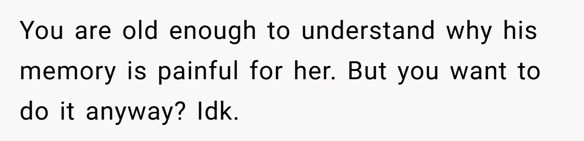 You are old enough to understand why his memory is painful for her. But you want to do it anyway? Idk.