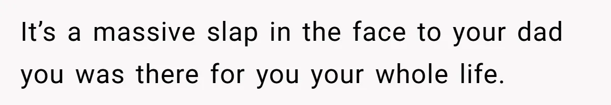 It’s a massive slap in the face to your dad you was there for you your whole life.