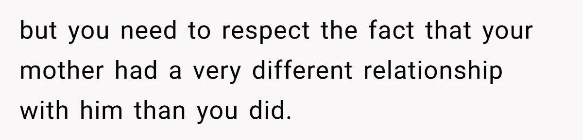 but you need to respect the fact that your mother had a very different relationship with him than you did.