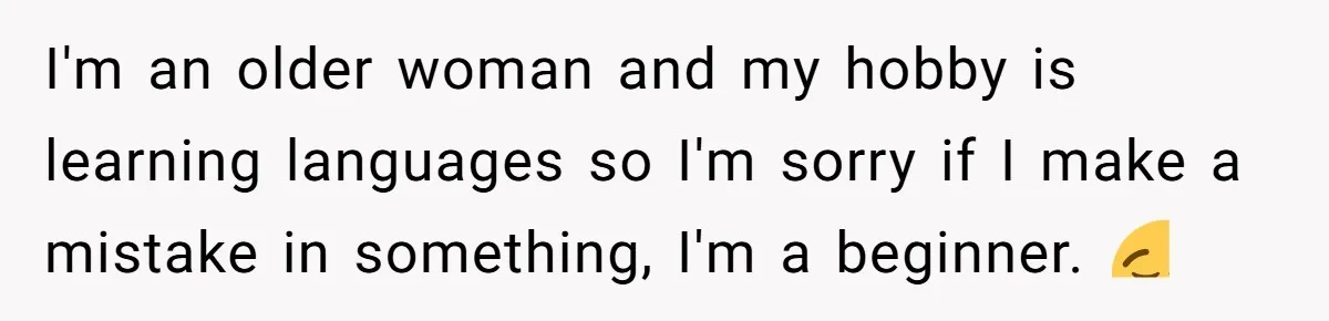 I'm an older woman and my hobby is learning languages so I'm sorry if I make a mistake in something, I'm a beginner. 😮‍💨