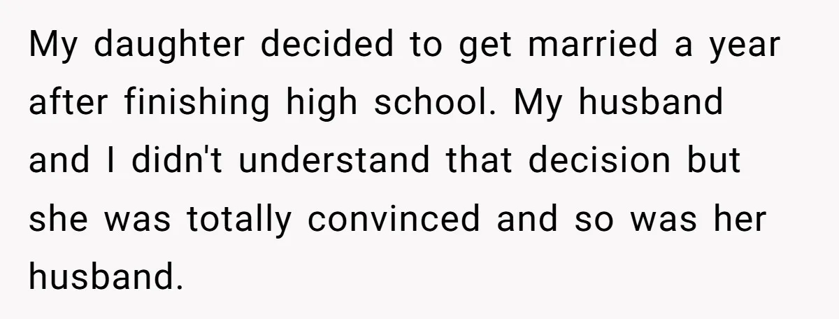 My daughter decided to get married a year after finishing high school. My husband and I didn't understand that decision but she was totally convinced and so was her husband.