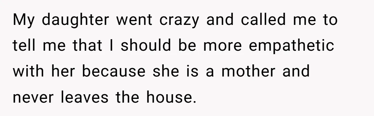My daughter went crazy and called me to tell me that I should be more empathetic with her because she is a mother and never leaves the house.