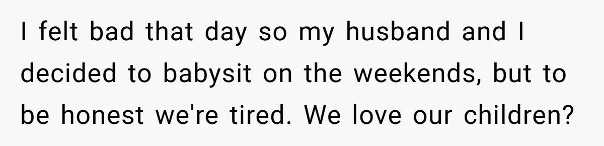 I felt bad that day so my husband and I decided to babysit on the weekends, but to be honest we're tired. We love our children?