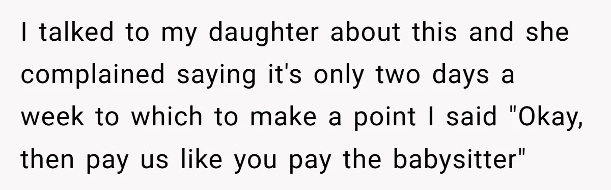 I talked to my daughter about this and she complained saying it's only two days a week to which to make a point I said "Okay, then pay us like...