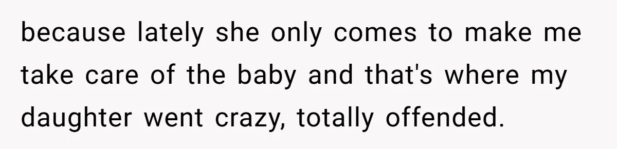 because lately she only comes to make me take care of the baby and that's where my daughter went crazy, totally offended.