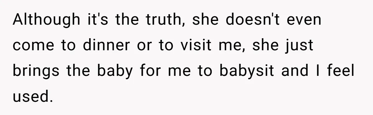 Although it's the truth, she doesn't even come to dinner or to visit me, she just brings the baby for me to babysit and I feel used.