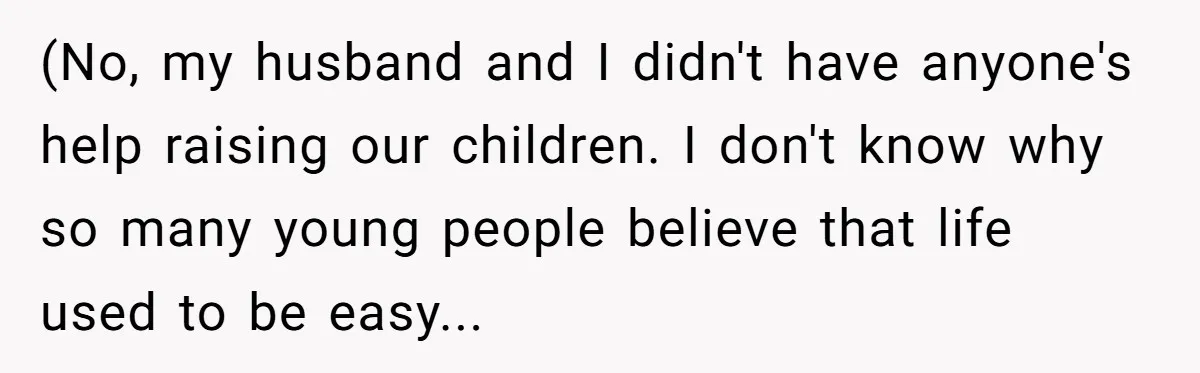 (No, my husband and I didn't have anyone's help raising our children. I don't know why so many young people believe that life used to be easy...