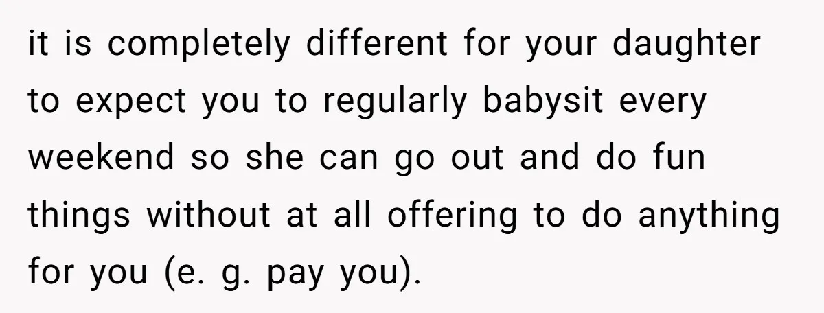 it is completely different for your daughter to expect you to regularly babysit every weekend so she can go out and do fun things without at all offering to do...