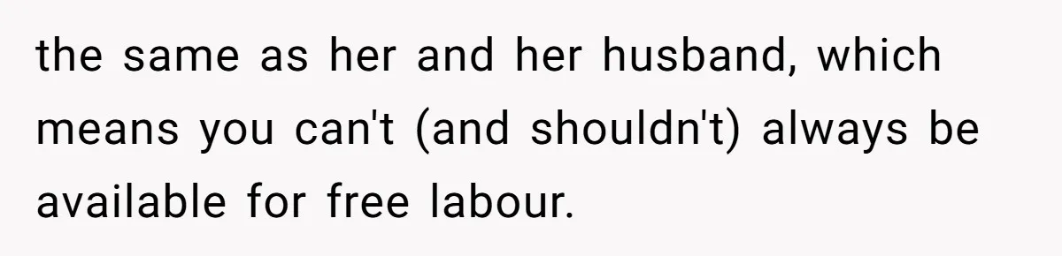 the same as her and her husband, which means you can't (and shouldn't) always be available for free labour.