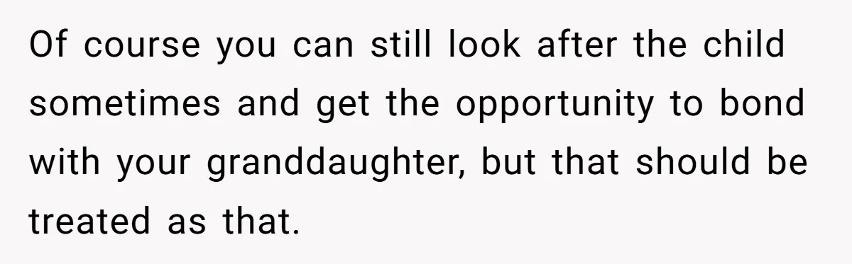 Of course you can still look after the child sometimes and get the opportunity to bond with your granddaughter, but that should be treated as that.