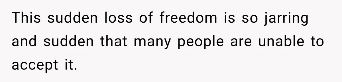 This sudden loss of freedom is so jarring and sudden that many people are unable to accept it.