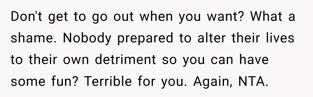 Don't get to go out when you want? What a shame. Nobody prepared to alter their lives to their own detriment so you can have some fun? Terrible for you....