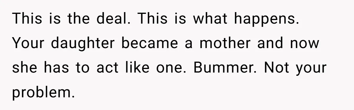 This is the deal. This is what happens. Your daughter became a mother and now she has to act like one. Bummer. Not your problem.