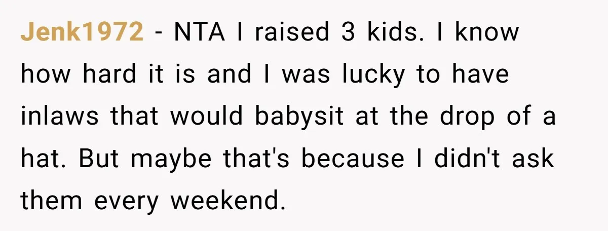 Jenk1972 − NTA I raised 3 kids. I know how hard it is and I was lucky to have inlaws that would babysit at the drop of a hat. But...
