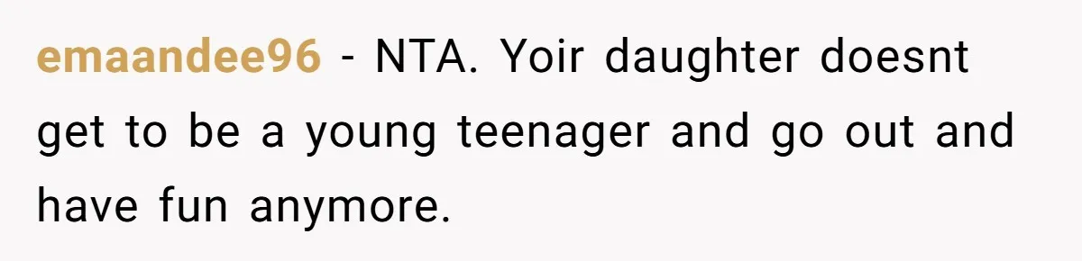 emaandee96 − NTA. Yoir daughter doesnt get to be a young teenager and go out and have fun anymore.