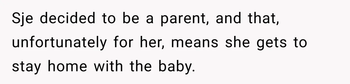 Sje decided to be a parent, and that, unfortunately for her, means she gets to stay home with the baby.