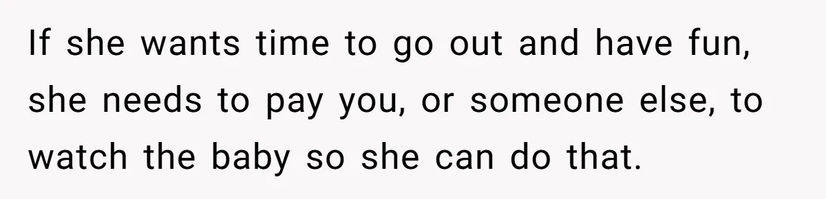 If she wants time to go out and have fun, she needs to pay you, or someone else, to watch the baby so she can do that.