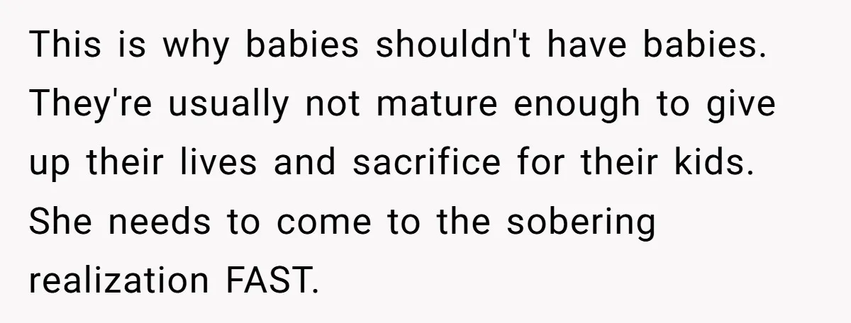 This is why babies shouldn't have babies. They're usually not mature enough to give up their lives and sacrifice for their kids. She needs to come to the sobering realization...