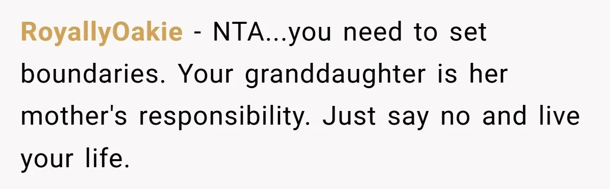 RoyallyOakie − NTA...you need to set boundaries. Your granddaughter is her mother's responsibility. Just say no and live your life.