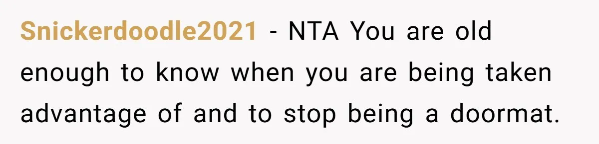 Snickerdoodle2021 − NTA You are old enough to know when you are being taken advantage of and to stop being a doormat.