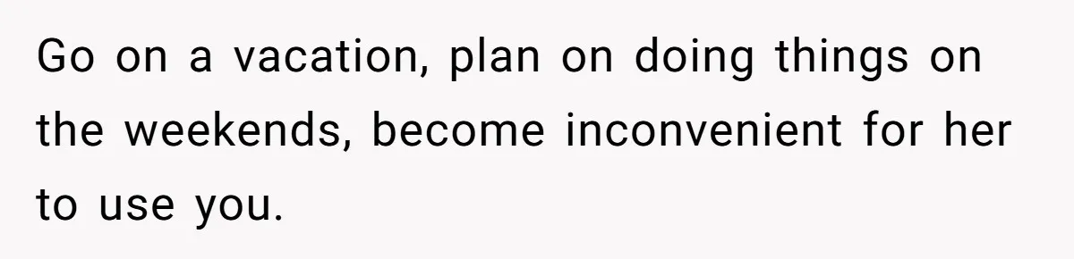 Go on a vacation, plan on doing things on the weekends, become inconvenient for her to use you.