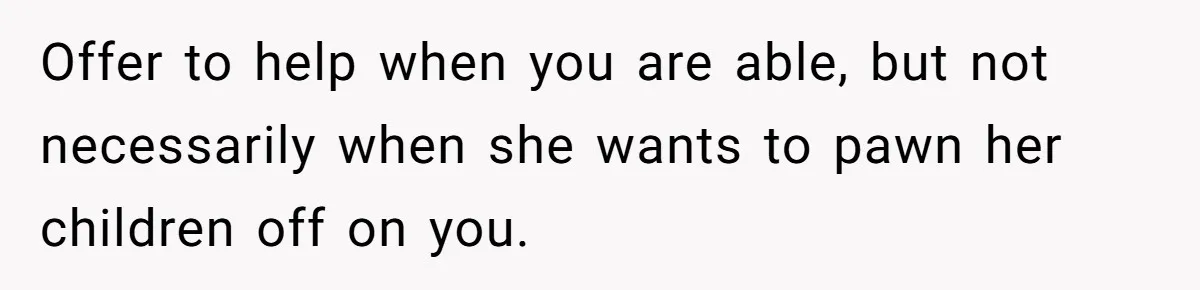 Offer to help when you are able, but not necessarily when she wants to pawn her children off on you.