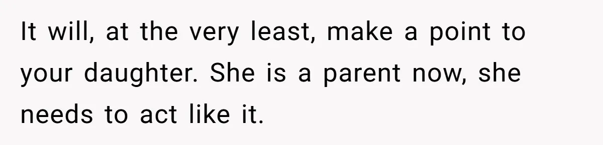 It will, at the very least, make a point to your daughter. She is a parent now, she needs to act like it.