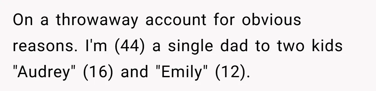 On a throwaway account for obvious reasons. I'm (44) a single dad to two kids "Audrey" (16) and "Emily" (12).